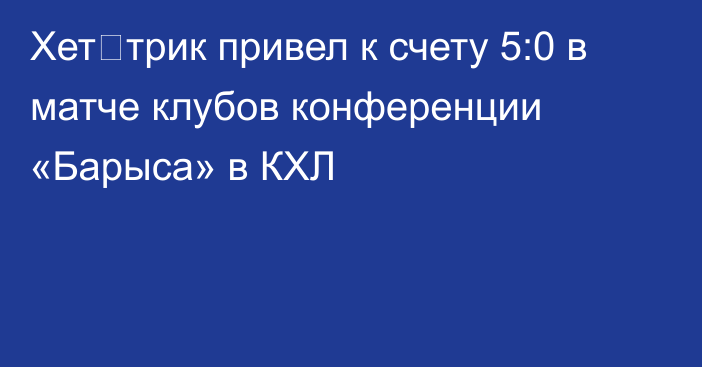 Хет‑трик привел к счету 5:0 в матче клубов конференции «Барыса» в КХЛ