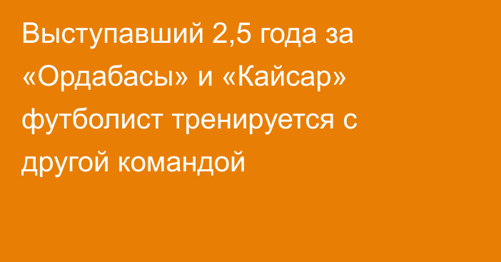 Выступавший 2,5 года за «Ордабасы» и «Кайсар» футболист тренируется с другой командой