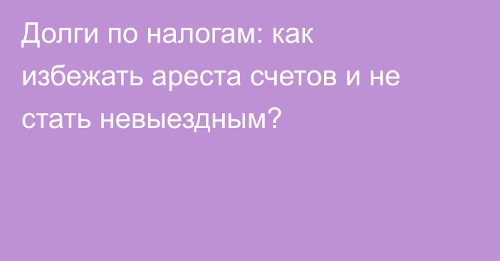 Долги по налогам: как избежать ареста счетов и не стать невыездным?