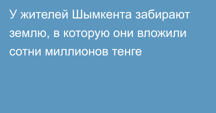 У жителей Шымкента забирают землю, в которую они вложили сотни миллионов тенге