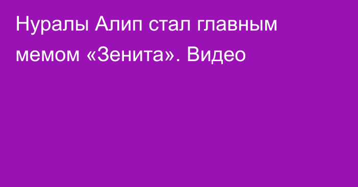 Нуралы Алип стал главным мемом «Зенита». Видео