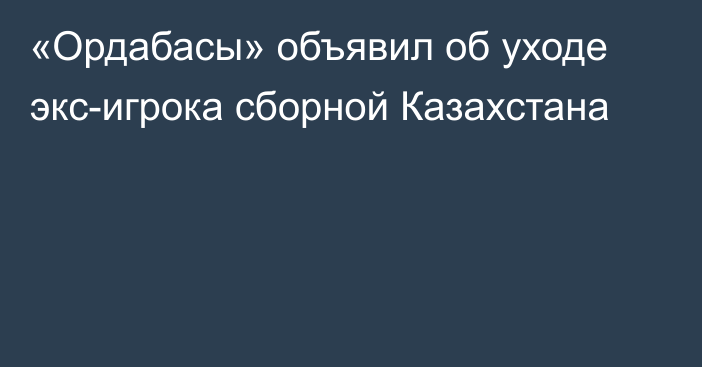 «Ордабасы» объявил об уходе экс-игрока сборной Казахстана