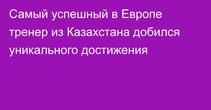 Самый успешный в Европе тренер из Казахстана добился уникального достижения