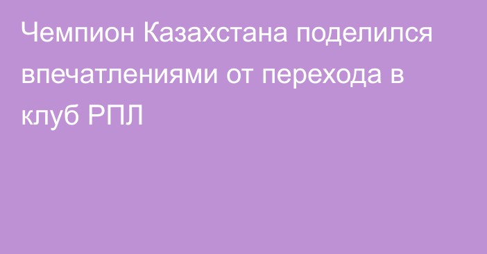 Чемпион Казахстана поделился впечатлениями от перехода в клуб РПЛ