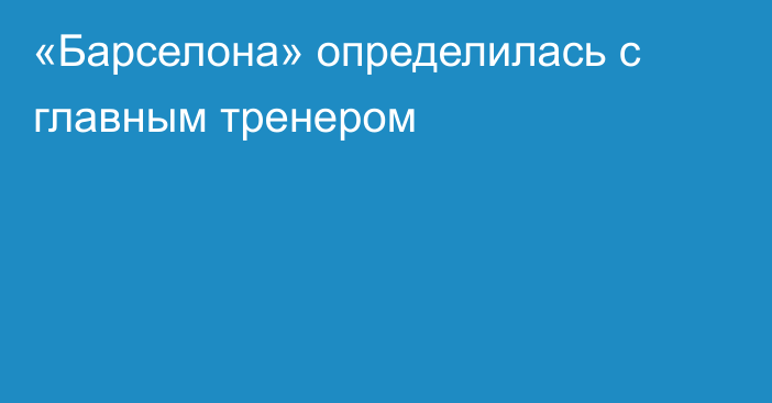 «Барселона» определилась с главным тренером