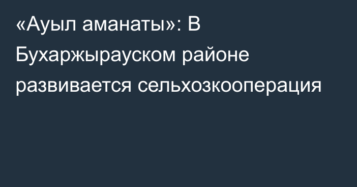 «Ауыл аманаты»: В Бухаржырауском районе развивается сельхозкооперация