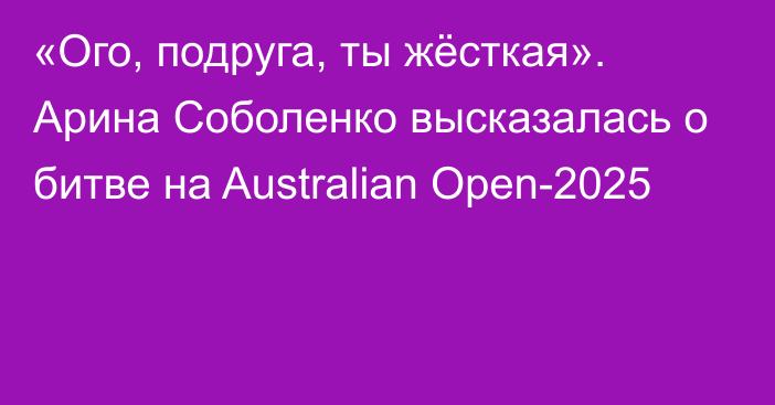 «Ого, подруга, ты жёсткая». Арина Соболенко высказалась о битве на Australian Open-2025