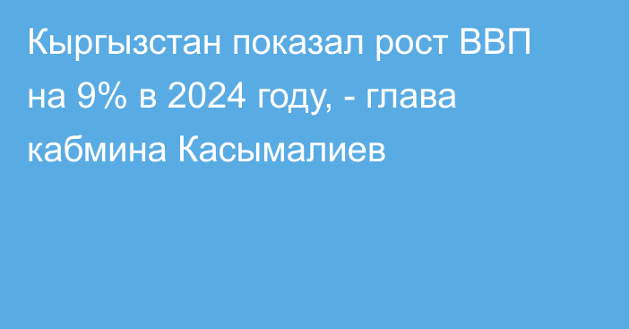 Кыргызстан показал рост ВВП на 9% в 2024 году, - глава кабмина Касымалиев