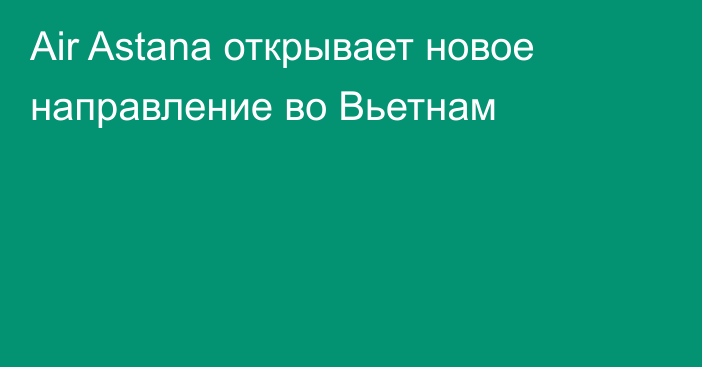 Air Astana открывает новое направление во Вьетнам