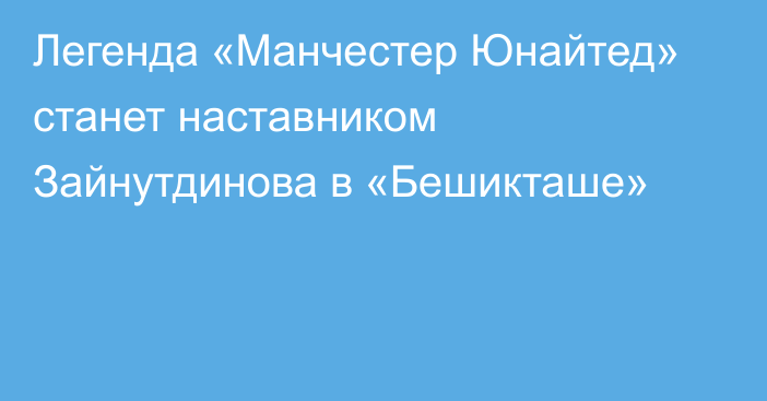 Легенда «Манчестер Юнайтед» станет наставником Зайнутдинова в «Бешикташе»