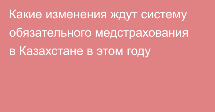 Какие изменения ждут систему обязательного медстрахования в Казахстане в этом году