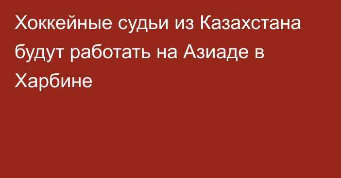 Хоккейные судьи из Казахстана будут работать на Азиаде в Харбине