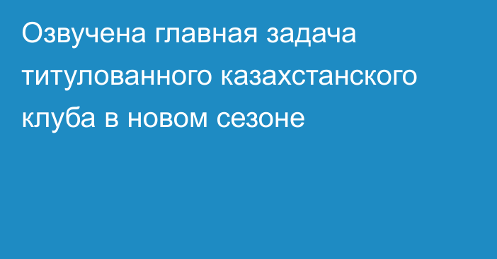 Озвучена главная задача титулованного казахстанского клуба в новом сезоне