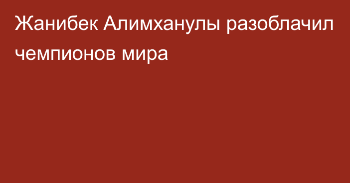 Жанибек Алимханулы разоблачил чемпионов мира