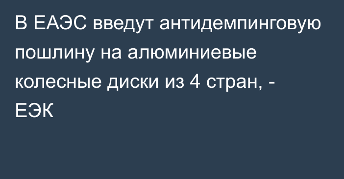 В ЕАЭС введут антидемпинговую пошлину на алюминиевые колесные диски из 4 стран, - ЕЭК