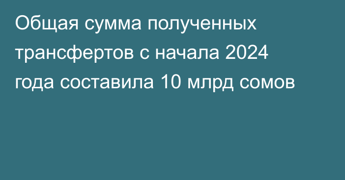 Общая сумма полученных трансфертов с начала 2024 года составила 10 млрд сомов