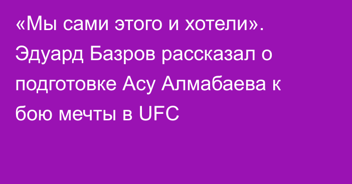 «Мы сами этого и хотели». Эдуард Базров рассказал о подготовке Асу Алмабаева к бою мечты в UFC