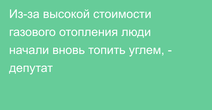 Из-за высокой стоимости газового отопления люди начали вновь топить углем, - депутат