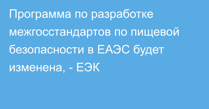 Программа по разработке межгосстандартов по пищевой безопасности в ЕАЭС будет изменена, - ЕЭК