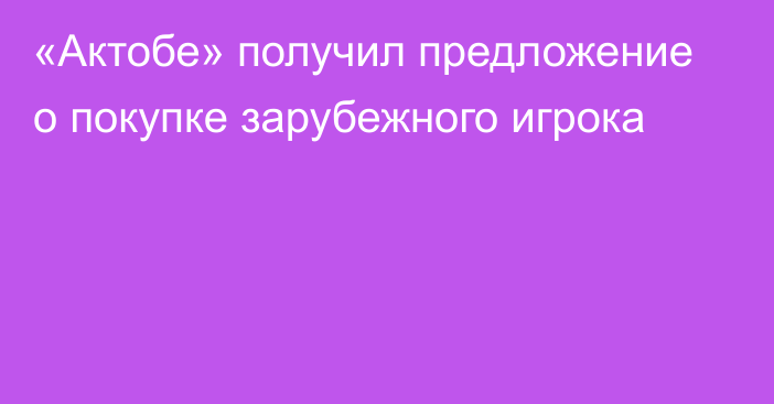 «Актобе» получил предложение о покупке зарубежного игрока