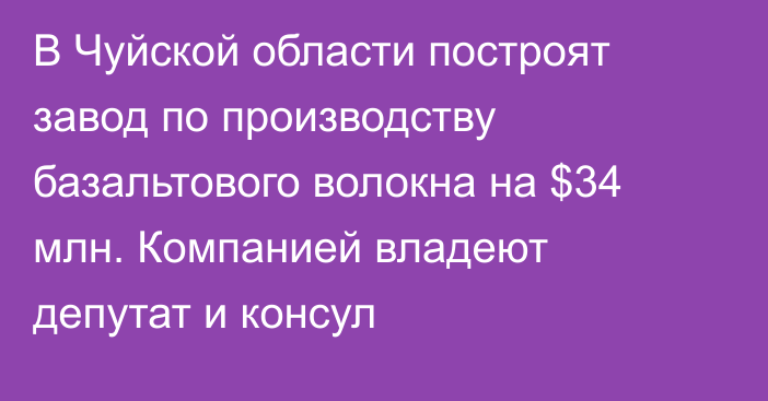 В Чуйской области построят завод по производству базальтового волокна на $34 млн. Компанией владеют депутат и консул