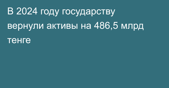 В 2024 году государству вернули активы на 486,5 млрд тенге