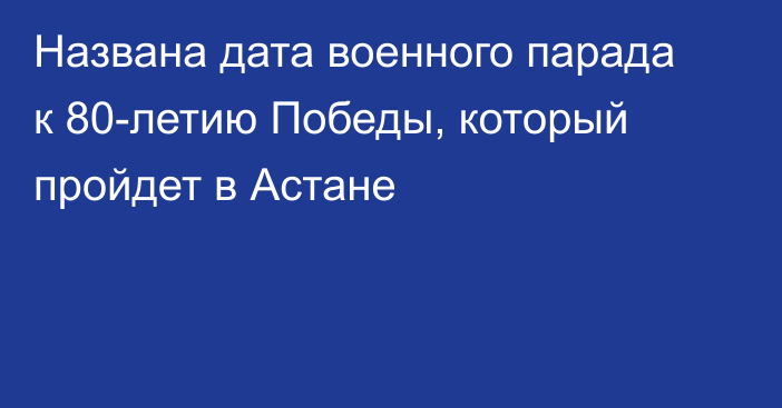 Названа дата военного парада к 80-летию Победы, который пройдет в Астане