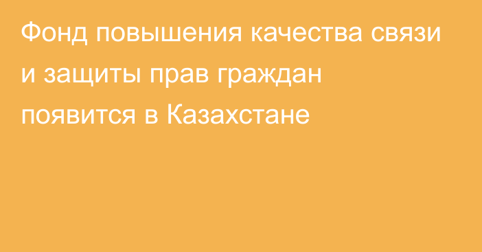 Фонд повышения качества связи и защиты прав граждан появится в Казахстане