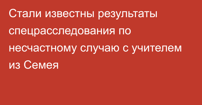 Стали известны результаты спецрасследования по несчастному случаю с учителем из Семея