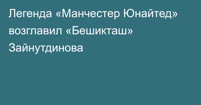 Легенда «Манчестер Юнайтед» возглавил «Бешикташ» Зайнутдинова