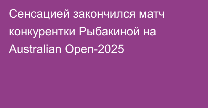 Сенсацией закончился матч конкурентки Рыбакиной на Australian Open-2025