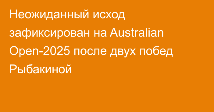 Неожиданный исход зафиксирован на Australian Open-2025 после двух побед Рыбакиной