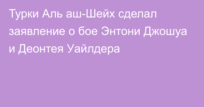 Турки Аль аш-Шейх сделал заявление о бое Энтони Джошуа и Деонтея Уайлдера