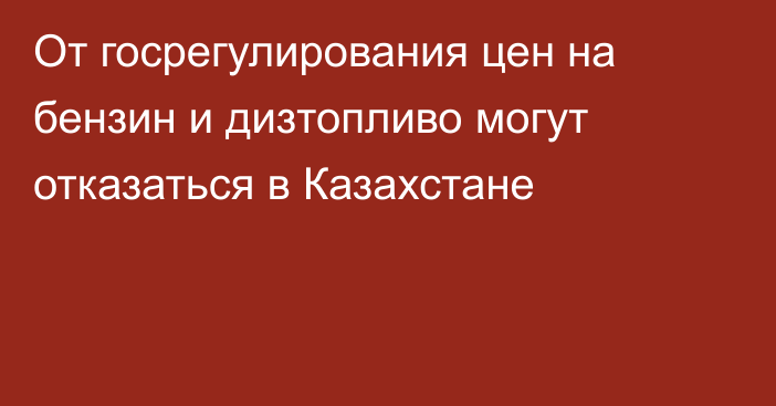 От госрегулирования цен на бензин и дизтопливо могут отказаться в Казахстане