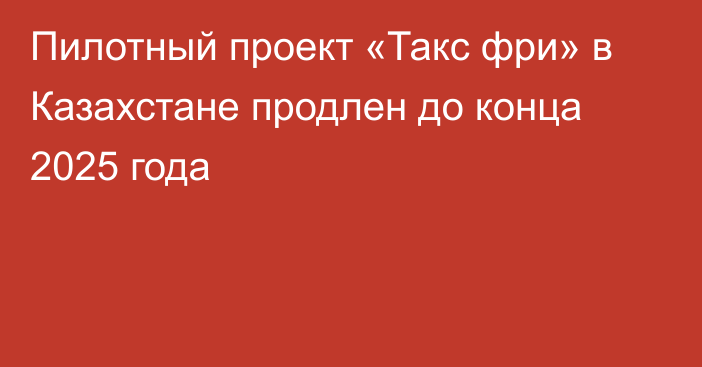 Пилотный проект «Такс фри» в Казахстане продлен до конца 2025 года