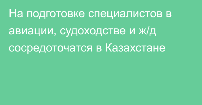 На подготовке специалистов в авиации, судоходстве и ж/д сосредоточатся в Казахстане