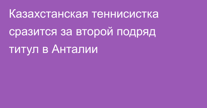 Казахстанская теннисистка сразится за второй подряд титул в Анталии