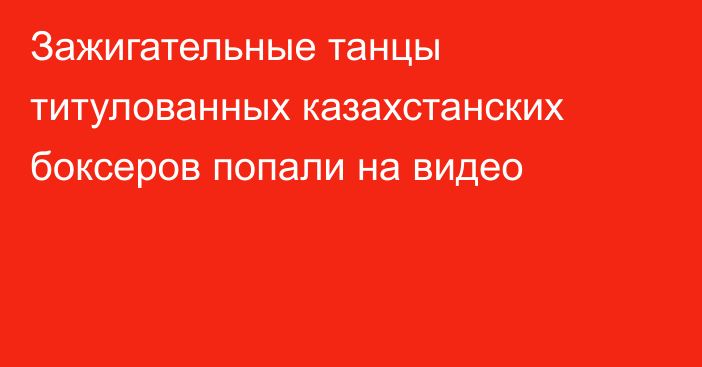 Зажигательные танцы титулованных казахстанских боксеров попали на видео