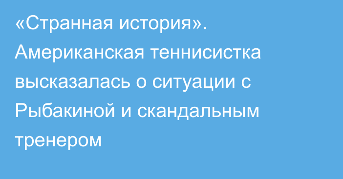 «Странная история». Американская теннисистка высказалась о ситуации с Рыбакиной и скандальным тренером