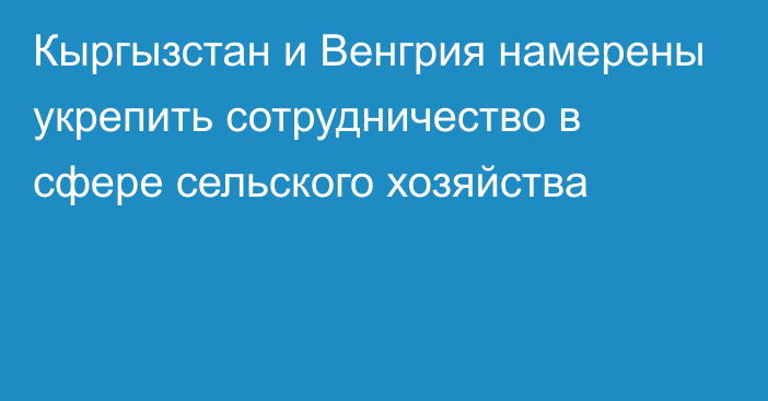 Кыргызстан и Венгрия намерены укрепить сотрудничество в сфере сельского хозяйства