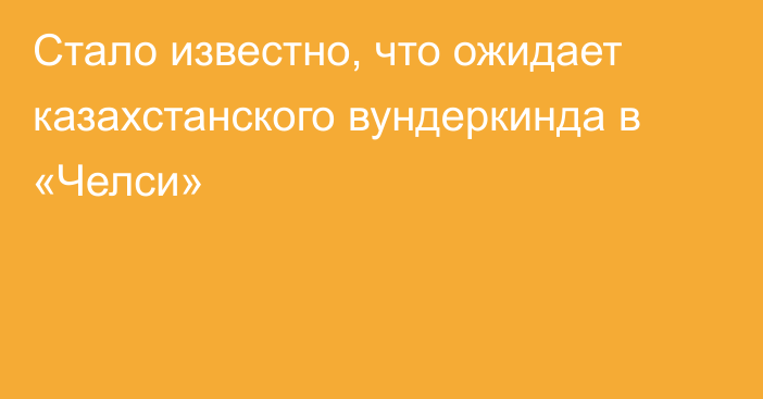 Стало известно, что ожидает казахстанского вундеркинда в «Челси»