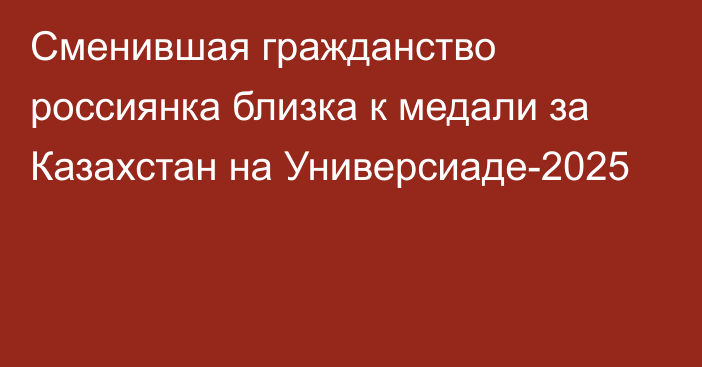 Сменившая гражданство россиянка близка к медали за Казахстан на Универсиаде-2025