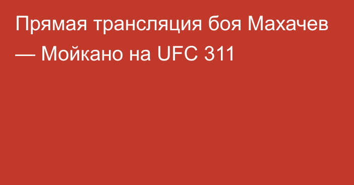 Прямая трансляция боя Махачев — Мойкано на UFC 311