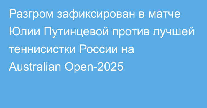 Разгром зафиксирован в матче Юлии Путинцевой против лучшей теннисистки России на Australian Open-2025