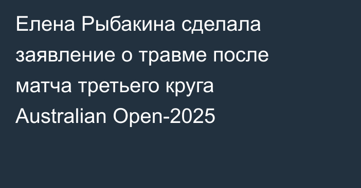 Елена Рыбакина сделала заявление о травме после матча третьего круга Australian Open-2025