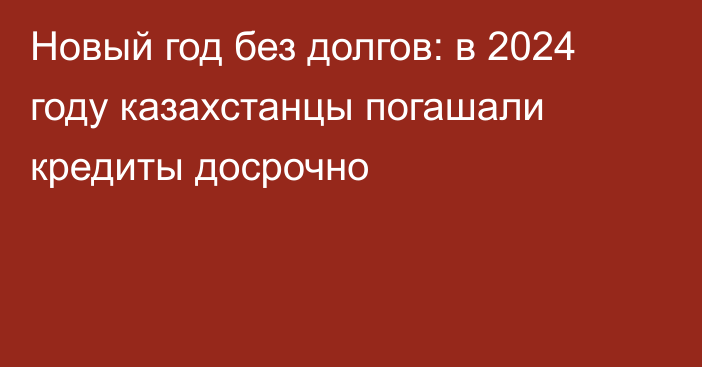 Новый год без долгов: в 2024 году казахстанцы погашали кредиты досрочно