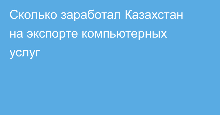 Сколько заработал Казахстан на экспорте компьютерных услуг