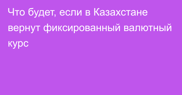 Что будет, если в Казахстане вернут фиксированный валютный курс