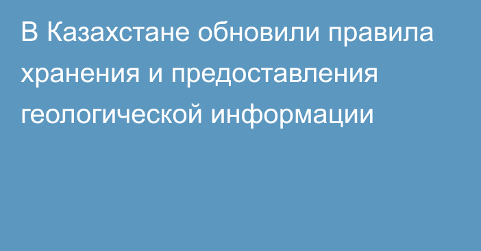 В Казахстане обновили правила хранения и предоставления геологической информации