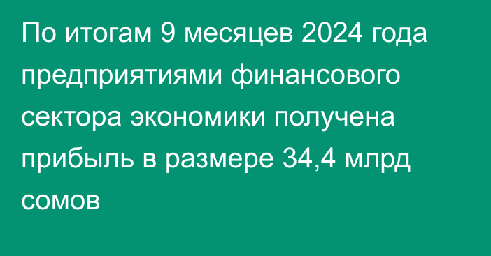 По итогам 9 месяцев 2024 года предприятиями финансового сектора экономики получена прибыль в размере 34,4 млрд сомов